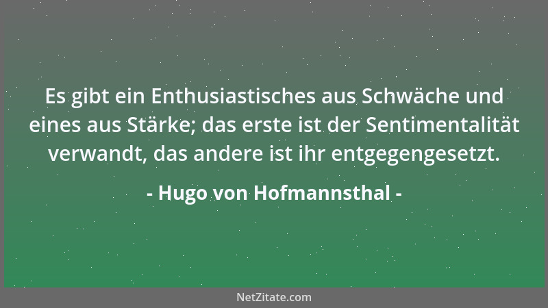 Hugo von Hofmannsthal - Es gibt ein Enthusiastisches aus Schwäche und eines aus Stärke; das erste ist der Sentimentalität v...