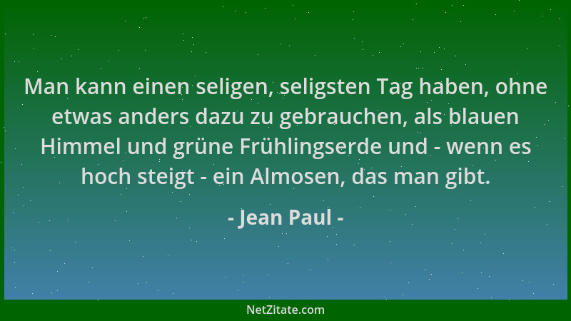 Jean Paul - Man kann einen seligen, seligsten Tag haben, ohne etwas anders dazu zu gebrauchen, als blauen Himmel und grüne...