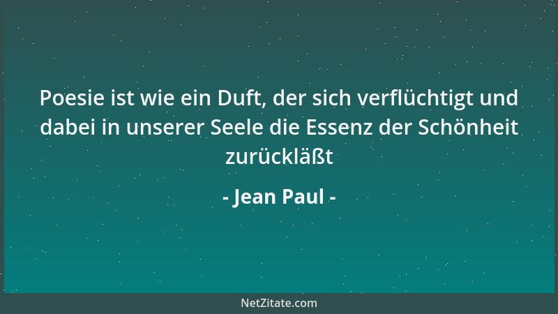 Jean Paul - Poesie ist wie ein Duft, der sich verflüchtigt und dabei in unserer Seele die Essenz der Schönheit zurückläßt...