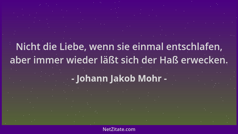 Johann Jakob Mohr - Nicht die Liebe, wenn sie einmal entschlafen, aber immer wieder läßt sich der Haß erwecken....