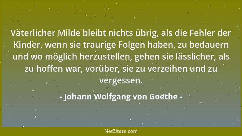 Johann Wolfgang von Goethe - Väterlicher Milde bleibt nichts übrig, als die Fehler der Kinder, wenn sie traurige Folgen hab...