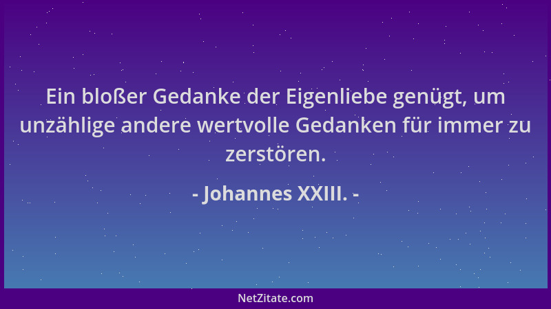 Johannes XXIII. - Ein bloßer Gedanke der Eigenliebe genügt, um unzählige andere wertvolle Gedanken für immer zu zerstören....