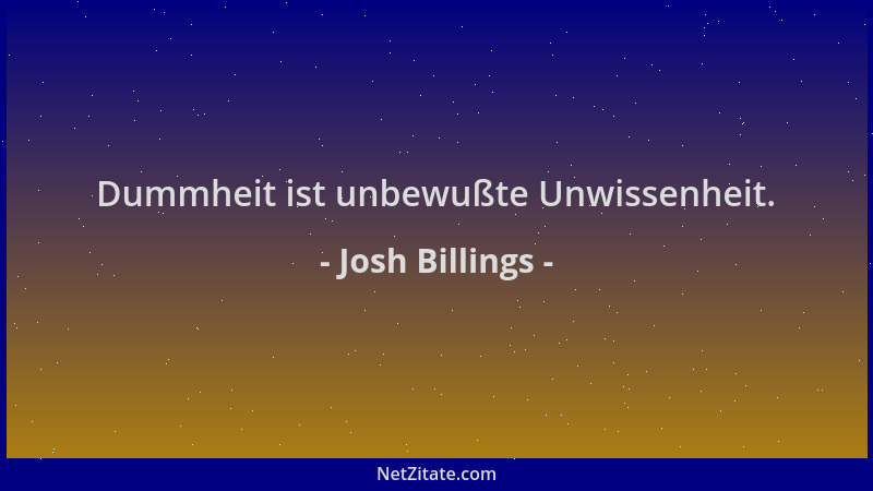 Josh Billings - Dummheit ist unbewußte Unwissenheit....