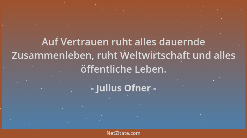 Julius Ofner - Auf Vertrauen ruht alles dauernde Zusammenleben, ruht Weltwirtschaft und alles öffentliche Leben....