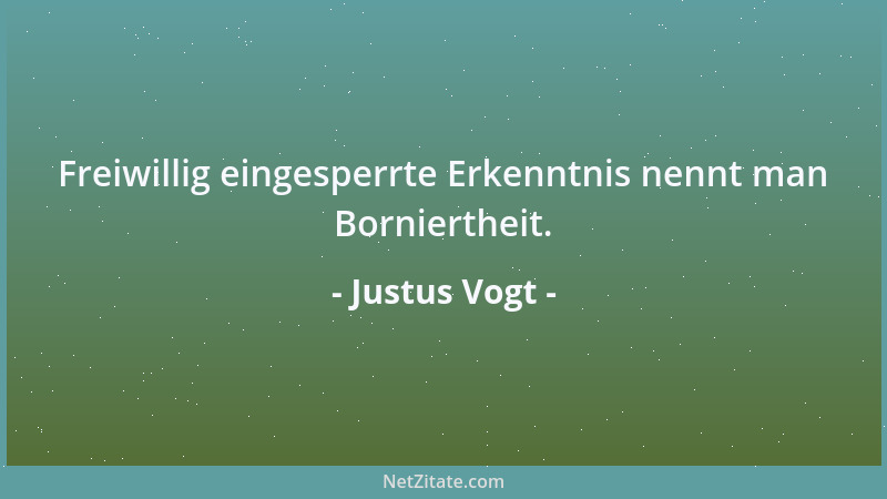 Justus Vogt - Freiwillig eingesperrte Erkenntnis nennt man Borniertheit....