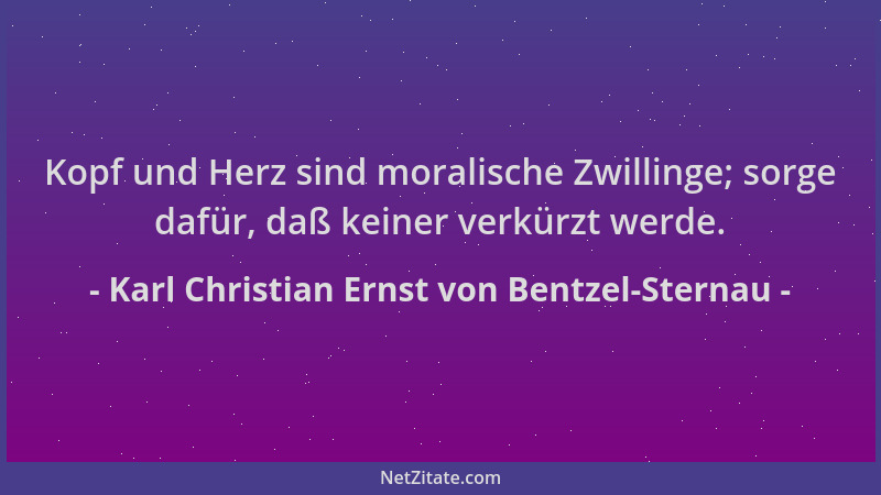 Karl Christian Ernst von Bentzel-Sternau - Kopf und Herz sind moralische Zwillinge; sorge dafür, daß keiner verkürzt werde....
