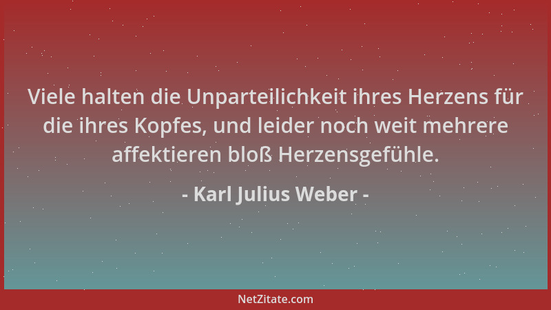 Karl Julius Weber - Viele halten die Unparteilichkeit ihres Herzens für die ihres Kopfes, und leider noch weit mehrere affe...