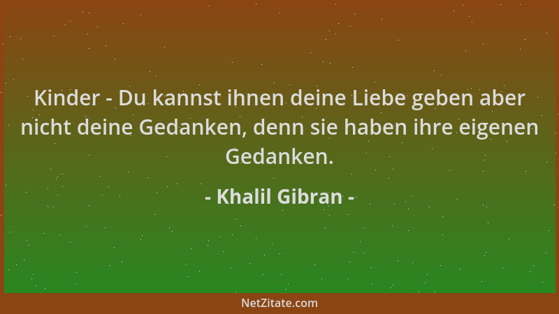 Khalil Gibran - Kinder - Du kannst ihnen deine Liebe geben aber nicht deine Gedanken, denn sie haben ihre eigenen Gedanken....