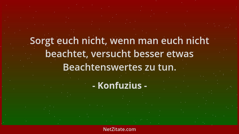 Konfuzius - Sorgt euch nicht, wenn man euch nicht beachtet, versucht besser etwas Beachtenswertes zu tun....