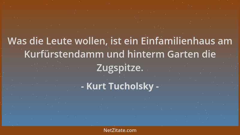 Kurt Tucholsky - Was die Leute wollen, ist ein Einfamilienhaus am Kurfürstendamm und hinterm Garten die Zugspitze....