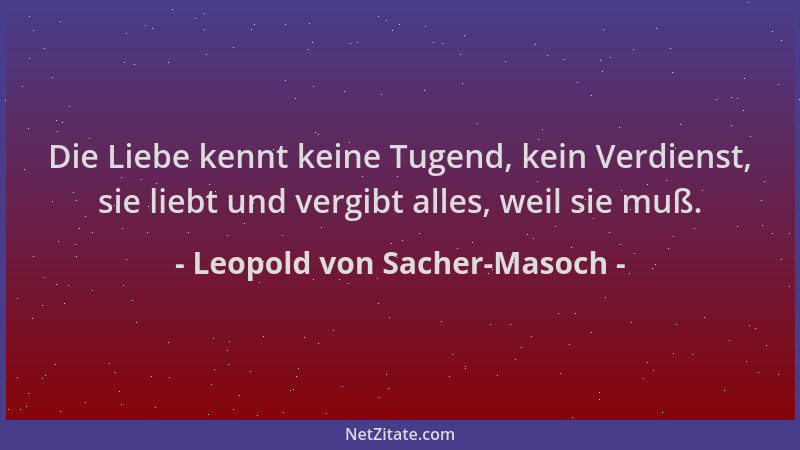 Leopold von Sacher-Masoch - Die Liebe kennt keine Tugend, kein Verdienst, sie liebt und vergibt alles, weil sie muß....