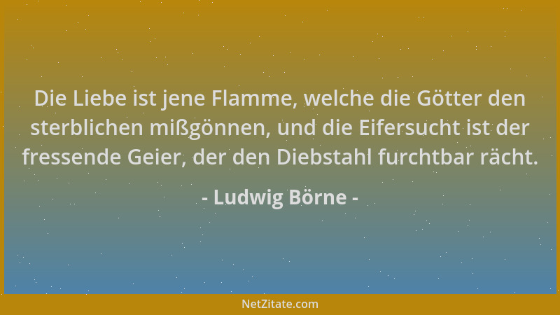 Ludwig Börne - Die Liebe ist jene Flamme, welche die Götter den sterblichen mißgönnen, und die Eifersucht ist der fressende...