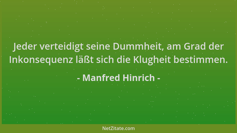 Manfred Hinrich - Jeder verteidigt seine Dummheit, am Grad der Inkonsequenz läßt sich die Klugheit bestimmen....