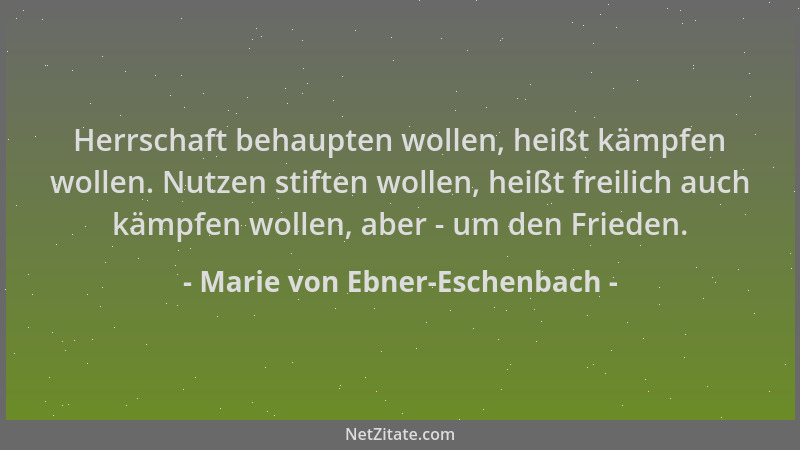 Marie von Ebner-Eschenbach - Herrschaft behaupten wollen, heißt kämpfen wollen. Nutzen stiften wollen, heißt freilich auch...