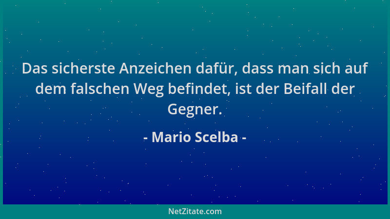 Mario Scelba - Das sicherste Anzeichen dafür, dass man sich auf dem falschen Weg befindet, ist der Beifall der Gegner....