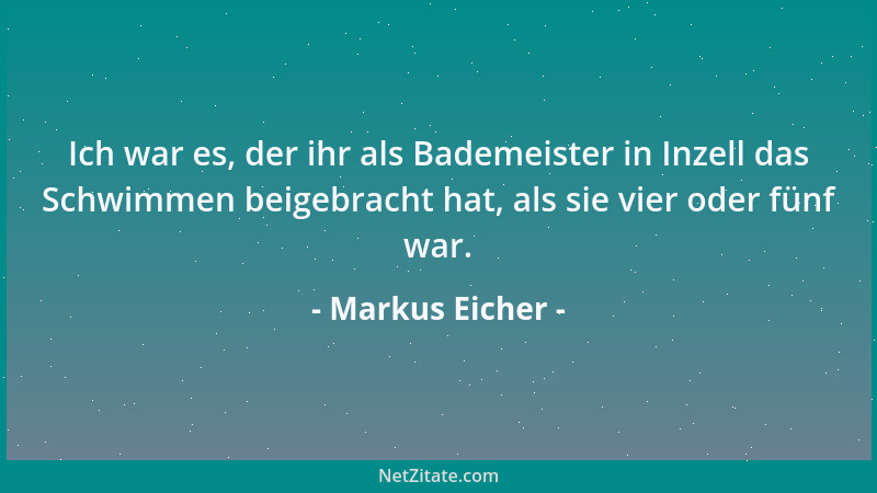 Markus Eicher - Ich war es, der ihr als Bademeister in Inzell das Schwimmen beigebracht hat, als sie vier oder fünf war....