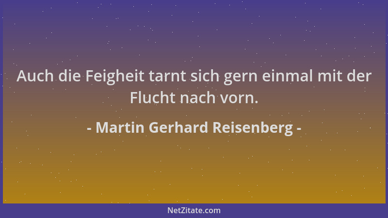 Martin Gerhard Reisenberg - Auch die Feigheit tarnt sich gern einmal mit der Flucht nach vorn....