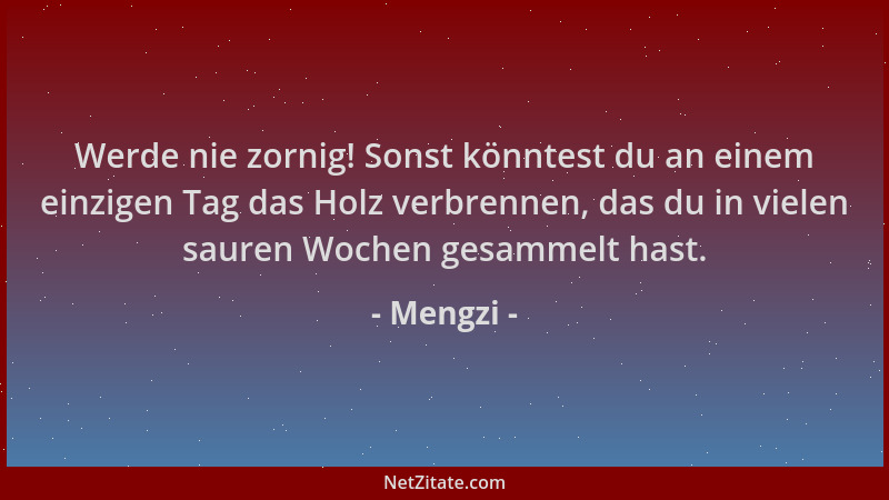 Mengzi - Werde nie zornig! Sonst könntest du an einem einzigen Tag das Holz verbrennen, das du in vielen sauren Wochen gesa...