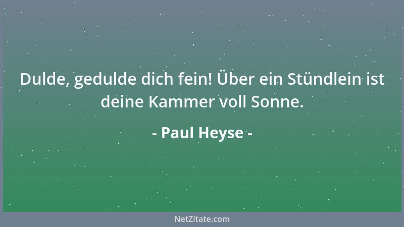 Paul Heyse - Dulde, gedulde dich fein! Über ein Stündlein ist deine Kammer voll Sonne....