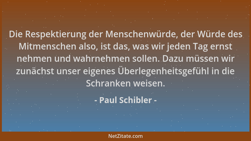 Paul Schibler - Die Respektierung der Menschenwürde, der Würde des Mitmenschen also, ist das, was wir jeden Tag ernst nehme...