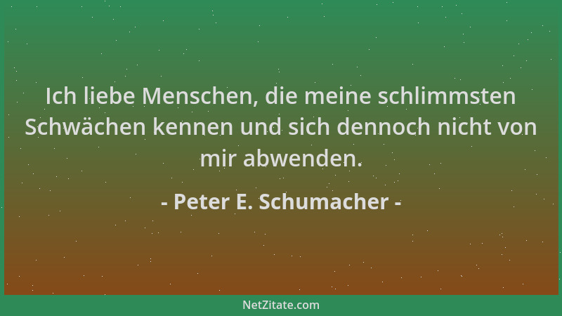 Peter E. Schumacher - Ich liebe Menschen, die meine schlimmsten Schwächen kennen und sich dennoch nicht von mir abwenden....