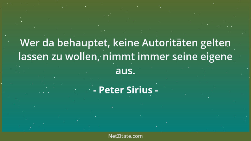 Peter Sirius - Wer da behauptet, keine Autoritäten gelten lassen zu wollen, nimmt immer seine eigene aus....