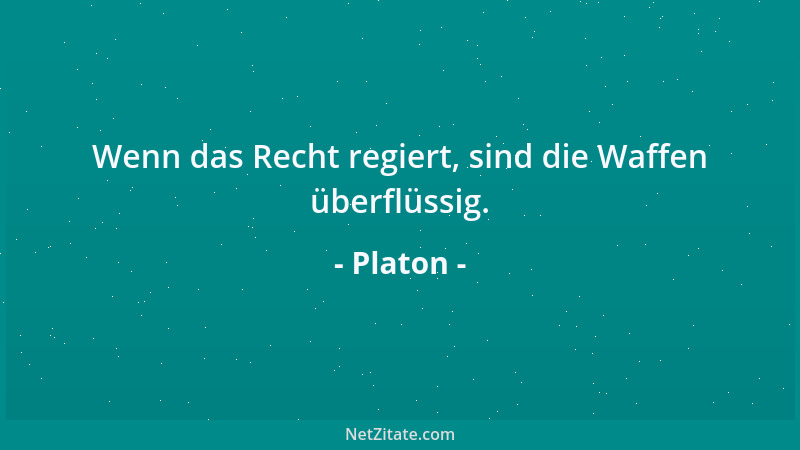 Platon - Wenn das Recht regiert, sind die Waffen überflüssig....