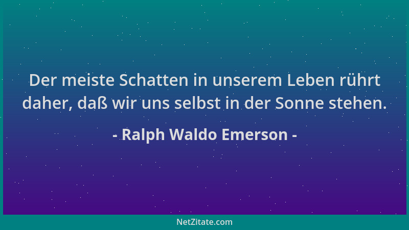 Ralph Waldo Emerson - Der meiste Schatten in unserem Leben rührt daher, daß wir uns selbst in der Sonne stehen....