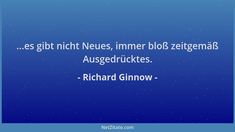 Richard Ginnow - ...es gibt nicht Neues, immer bloß zeitgemäß Ausgedrücktes....