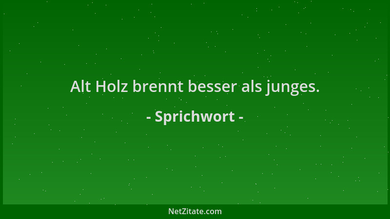 Sprichwort - Alt Holz brennt besser als junges....