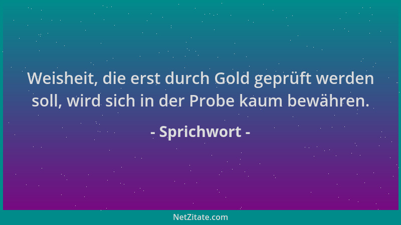 Sprichwort - Weisheit, die erst durch Gold geprüft werden soll, wird sich in der Probe kaum bewähren....