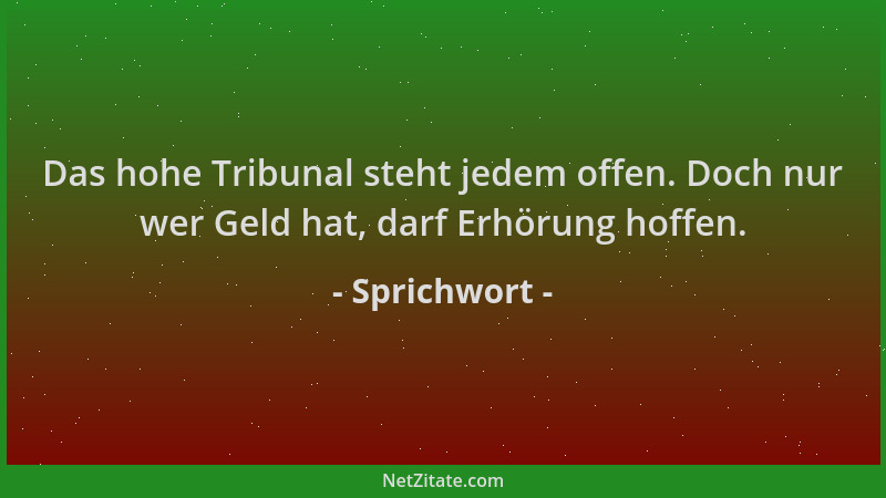 Sprichwort - Das hohe Tribunal steht jedem offen. Doch nur wer Geld hat, darf Erhörung hoffen....
