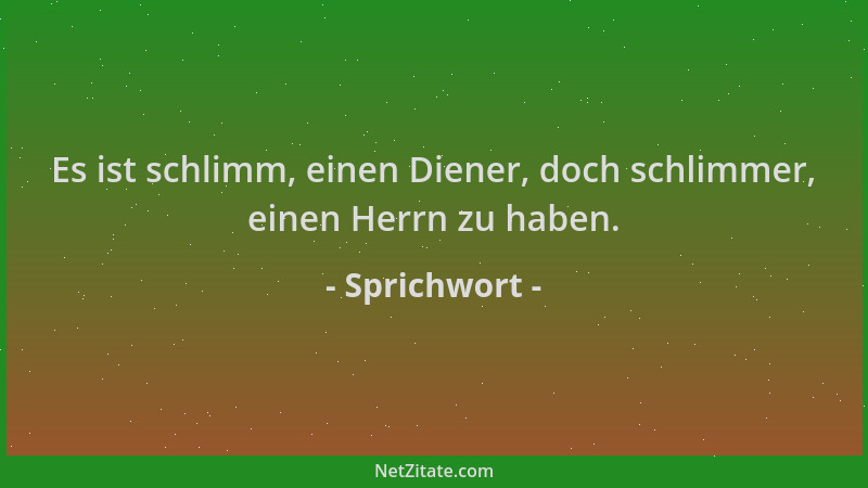 Sprichwort - Es ist schlimm, einen Diener, doch schlimmer, einen Herrn zu haben....