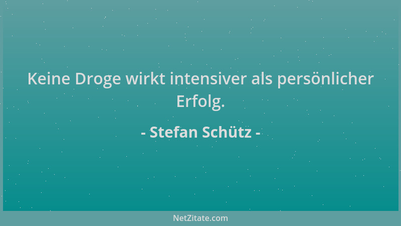 Stefan Schütz - Keine Droge wirkt intensiver als persönlicher Erfolg....