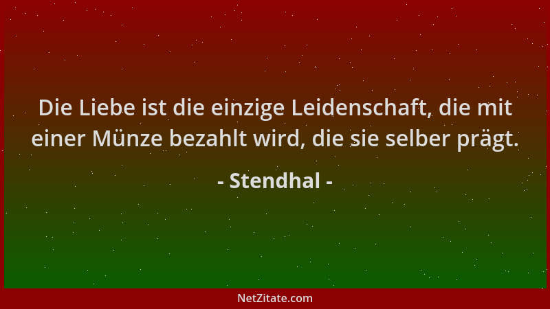 Stendhal - Die Liebe ist die einzige Leidenschaft, die mit einer Münze bezahlt wird, die sie selber prägt....