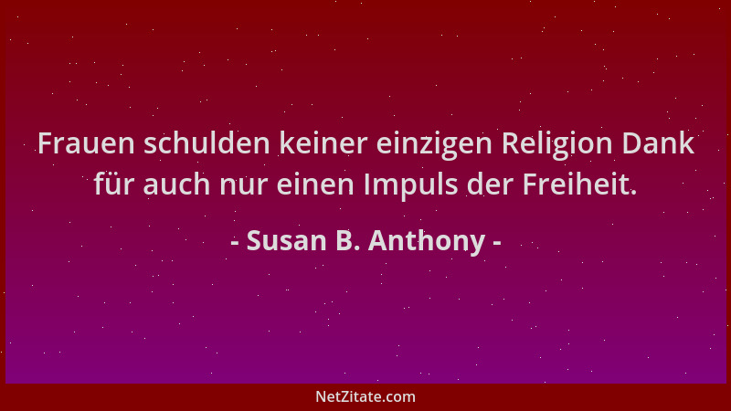 Susan B. Anthony - Frauen schulden keiner einzigen Religion Dank für auch nur einen Impuls der Freiheit....