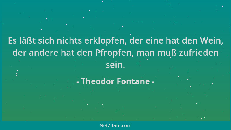Theodor Fontane - Es läßt sich nichts erklopfen, der eine hat den Wein, der andere hat den Pfropfen, man muß zufrieden sein...