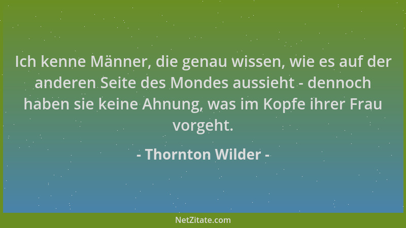 Thornton Wilder - Ich kenne Männer, die genau wissen, wie es auf der anderen Seite des Mondes aussieht - dennoch haben sie...