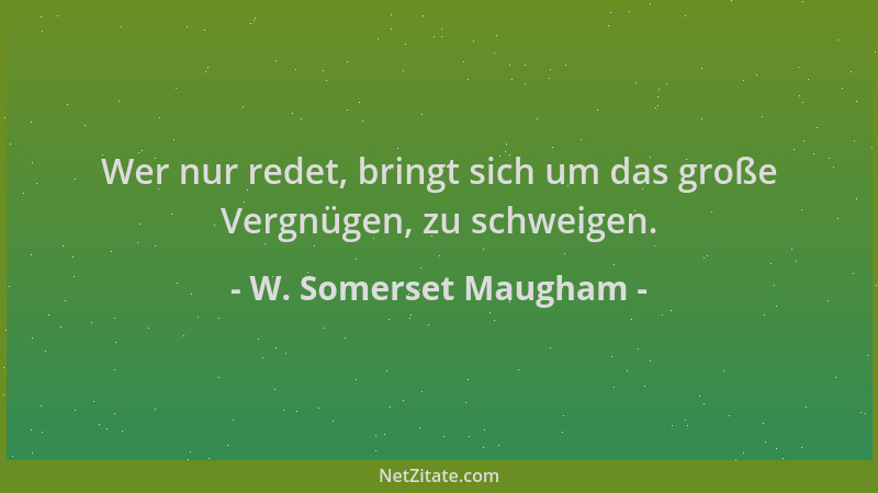 W. Somerset Maugham - Wer nur redet, bringt sich um das große Vergnügen, zu schweigen....