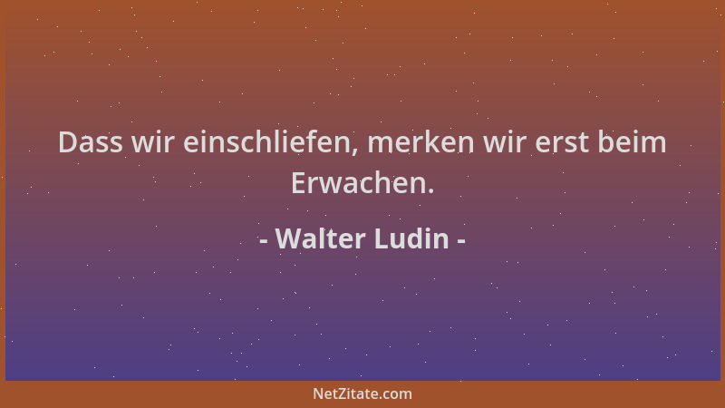 Walter Ludin - Dass wir einschliefen, merken wir erst beim Erwachen....