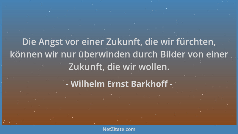 Wilhelm Ernst Barkhoff - Die Angst vor einer Zukunft, die wir fürchten, können wir nur überwinden durch Bilder von einer Zu...