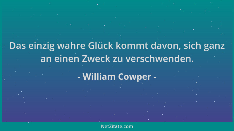 William Cowper - Das einzig wahre Glück kommt davon, sich ganz an einen Zweck zu verschwenden....