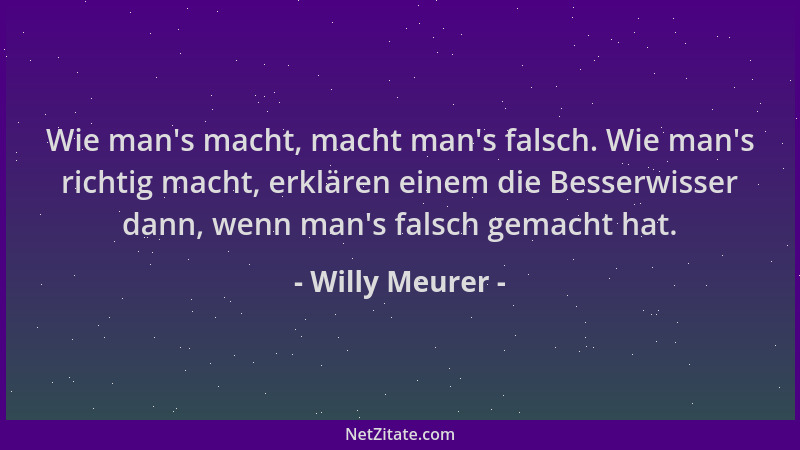 Willy Meurer - Wie man 's macht, macht man 's falsch. Wie man 's richtig macht, erklären einem die Besserwisser dann, wenn man...