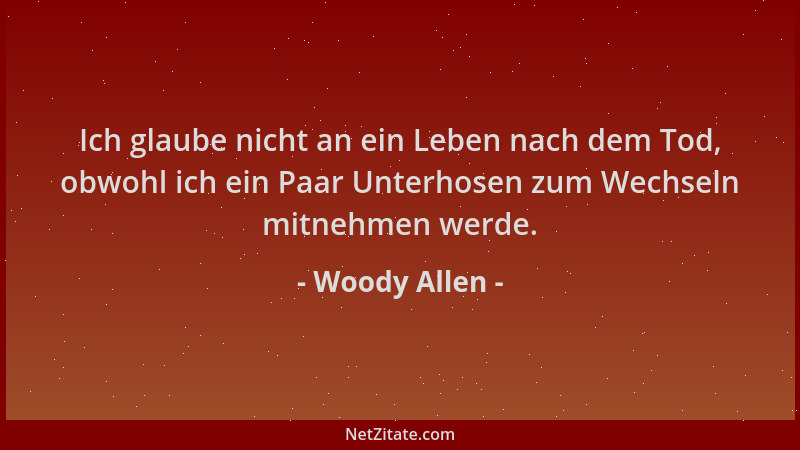 Woody Allen - Ich glaube nicht an ein Leben nach dem Tod, obwohl ich ein Paar Unterhosen zum Wechseln mitnehmen werde....