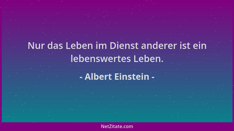 Albert Einstein - Nur das Leben im Dienst anderer ist ein lebenswertes Leben....