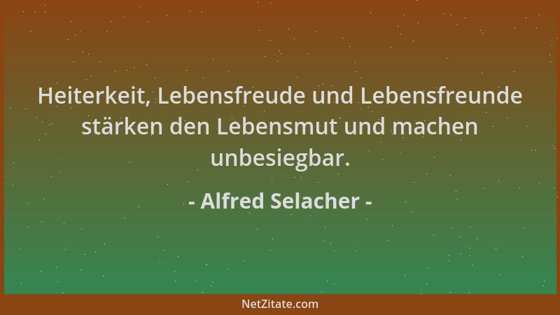 Alfred Selacher - Heiterkeit, Lebensfreude und Lebensfreunde stärken den Lebensmut und machen unbesiegbar....