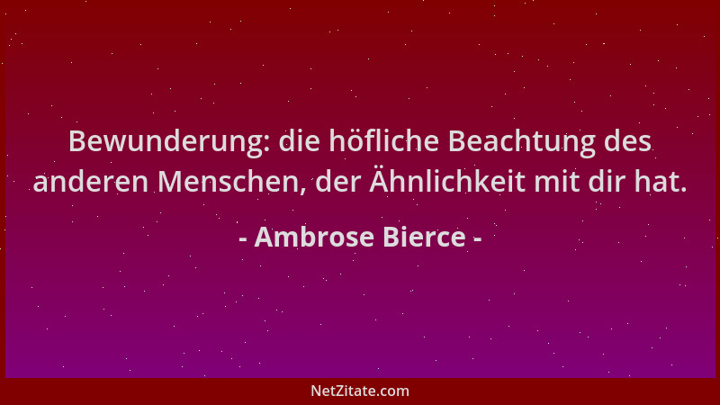 Ambrose Bierce - Bewunderung: die höfliche Beachtung des anderen Menschen, der Ähnlichkeit mit dir hat....