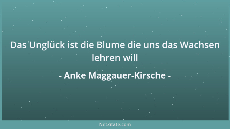 Anke Maggauer-Kirsche - Das Unglück ist die Blume die uns das Wachsen lehren will...