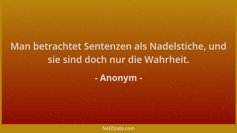 Anonym - Man betrachtet Sentenzen als Nadelstiche, und sie sind doch nur die Wahrheit....