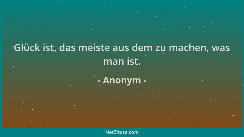 Anonym - Glück ist, das meiste aus dem zu machen, was man ist....